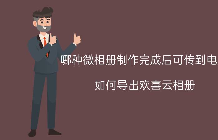 哪种微相册制作完成后可传到电脑 如何导出欢喜云相册？